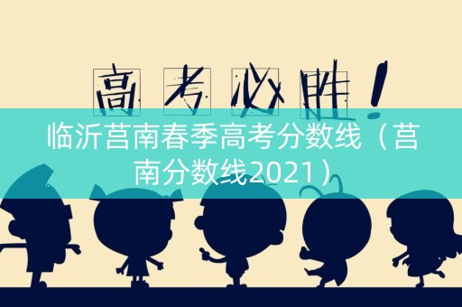 临沂莒南春季高考分数线（莒南分数线2021）