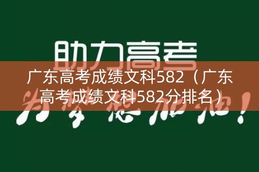 广东高考成绩文科582（广东高考成绩文科582分排名）