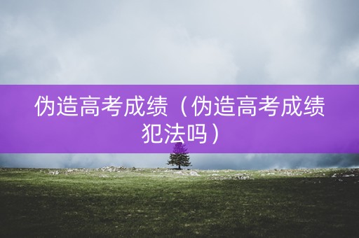 伪造高考成绩（伪造高考成绩犯法吗）