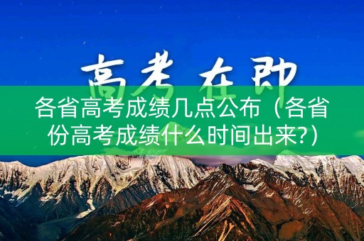 各省高考成绩几点公布（各省份高考成绩什么时间出来?）