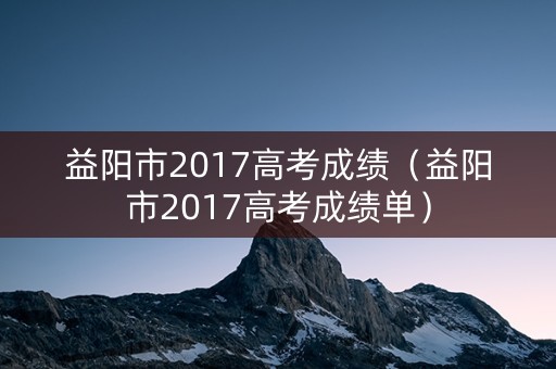 益阳市2017高考成绩（益阳市2017高考成绩单）