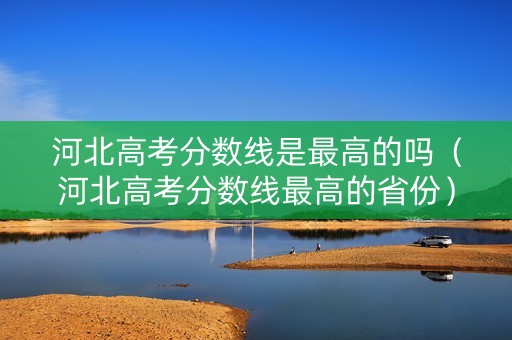 河北高考分数线是最高的吗（河北高考分数线最高的省份）