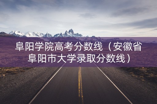 阜阳学院高考分数线（安徽省阜阳市大学录取分数线）