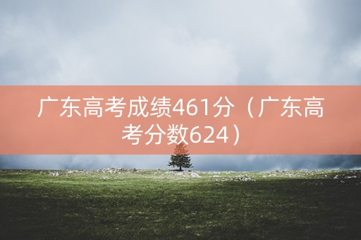 广东高考成绩461分（广东高考分数624）