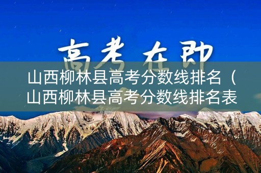 山西柳林县高考分数线排名（山西柳林县高考分数线排名表）