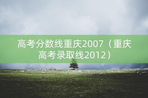 高考分数线重庆2007（重庆高考录取线2012）