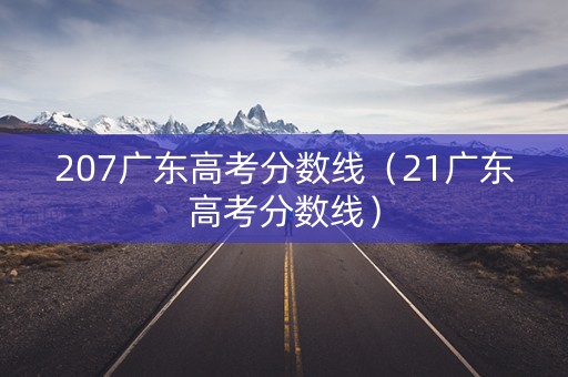 207广东高考分数线（21广东高考分数线）