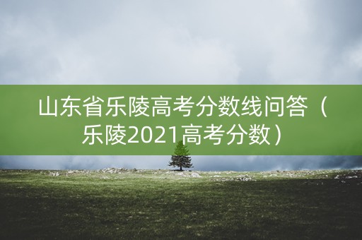 山东省乐陵高考分数线问答（乐陵2021高考分数）