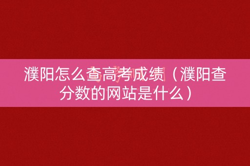 濮阳怎么查高考成绩（濮阳查分数的网站是什么）