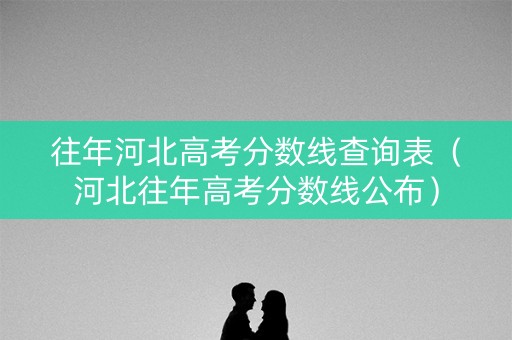 往年河北高考分数线查询表（河北往年高考分数线公布）