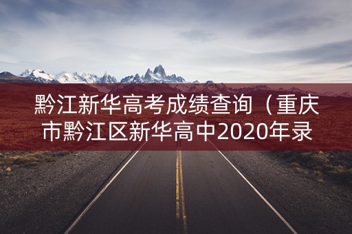 黔江新华高考成绩查询（重庆市黔江区新华高中2020年录取分数线）