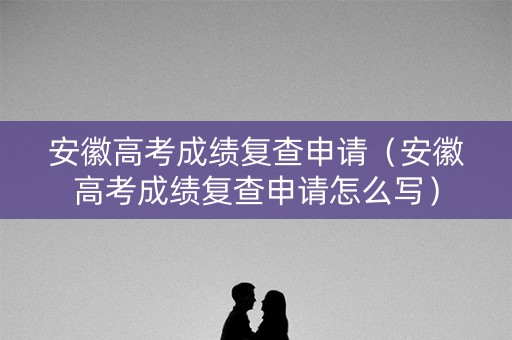 安徽高考成绩复查申请（安徽高考成绩复查申请怎么写）