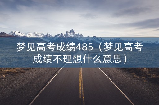 梦见高考成绩485（梦见高考成绩不理想什么意思）