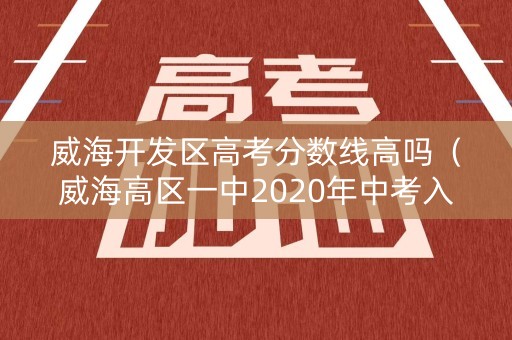 威海开发区高考分数线高吗（威海高区一中2020年中考入取情况）
