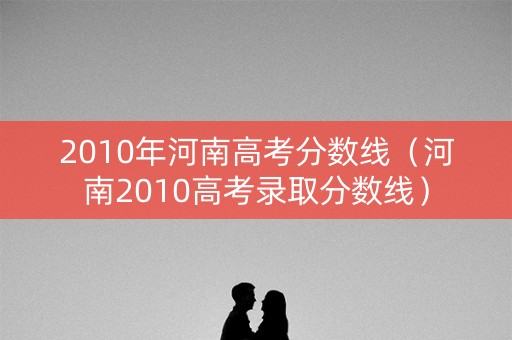 2010年河南高考分数线（河南2010高考录取分数线）