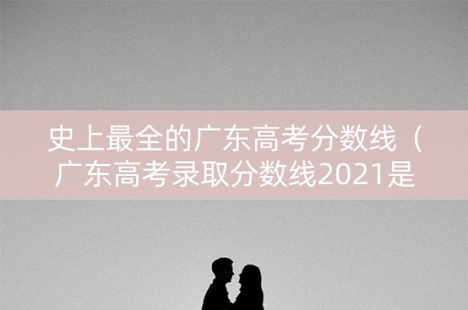 史上最全的广东高考分数线（广东高考录取分数线2021是多少）