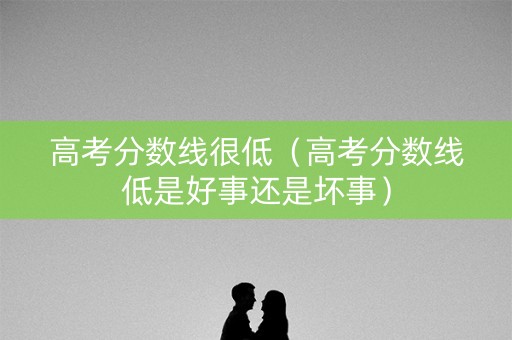 高考分数线很低（高考分数线低是好事还是坏事）
