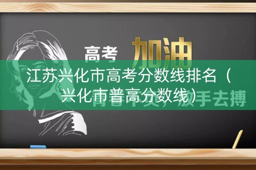 江苏兴化市高考分数线排名（兴化市普高分数线）