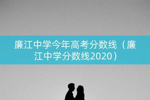 廉江中学今年高考分数线（廉江中学分数线2020）
