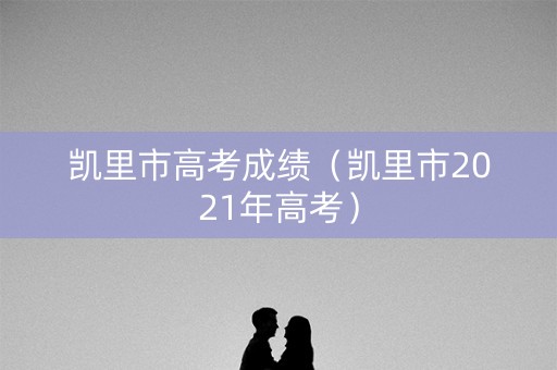 凯里市高考成绩（凯里市2021年高考）