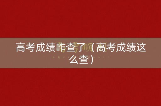 高考成绩咋查了（高考成绩这么查）