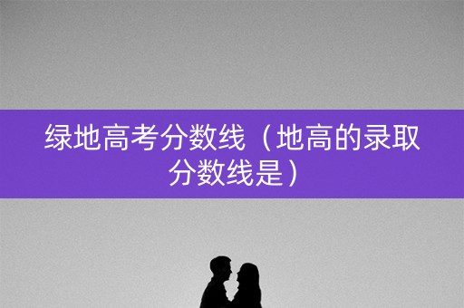 绿地高考分数线（地高的录取分数线是）