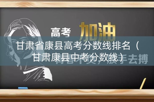甘肃省康县高考分数线排名（甘肃康县中考分数线）