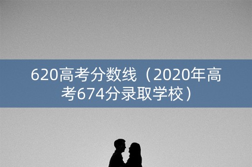 620高考分数线（2020年高考674分录取学校）