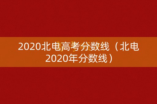 2020北电高考分数线（北电2020年分数线）