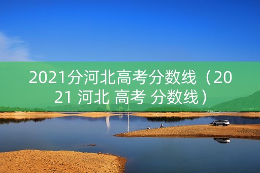 2021分河北高考分数线（2021 河北 高考 分数线）