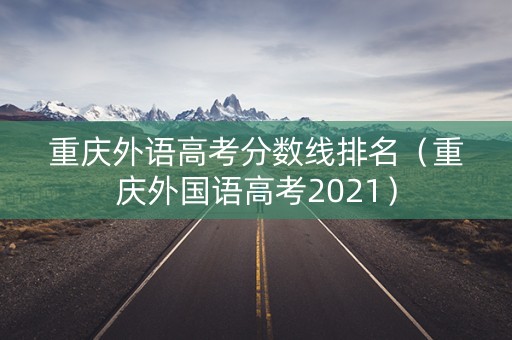 重庆外语高考分数线排名（重庆外国语高考2021）