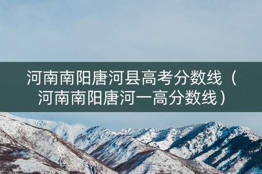 河南南阳唐河县高考分数线（河南南阳唐河一高分数线）