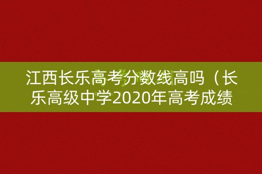 江西长乐高考分数线高吗（长乐高级中学2020年高考成绩）