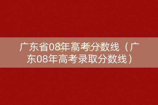 广东省08年高考分数线（广东08年高考录取分数线）