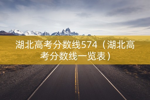 湖北高考分数线574（湖北高考分数线一览表）