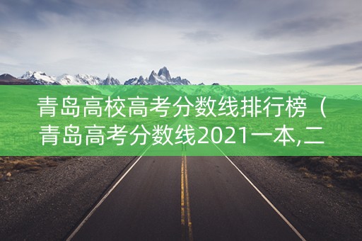青岛高校高考分数线排行榜（青岛高考分数线2021一本,二本,专科）