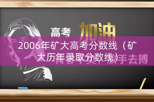 2006年矿大高考分数线（矿大历年录取分数线）