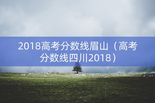 2018高考分数线眉山（高考分数线四川2018）
