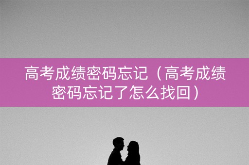 高考成绩密码忘记（高考成绩密码忘记了怎么找回）