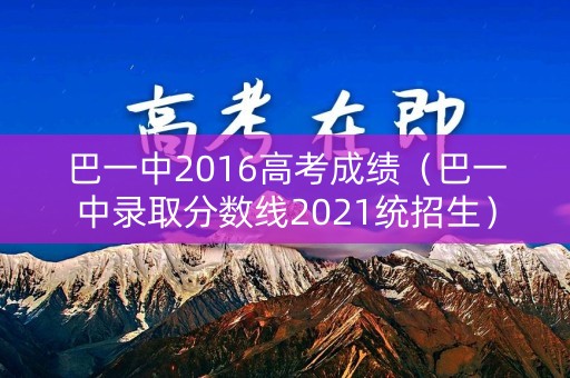 巴一中2016高考成绩（巴一中录取分数线2021统招生）