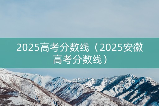 2025高考分数线（2025安徽高考分数线）