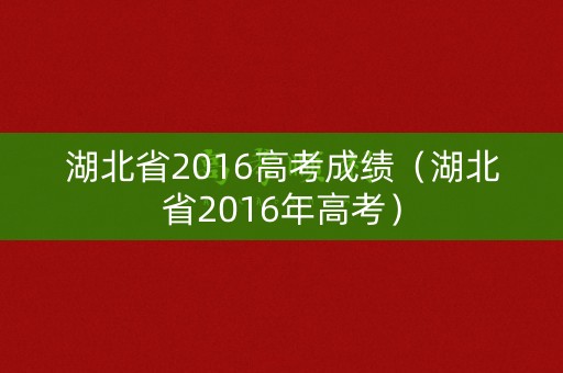 湖北省2016高考成绩（湖北省2016年高考）