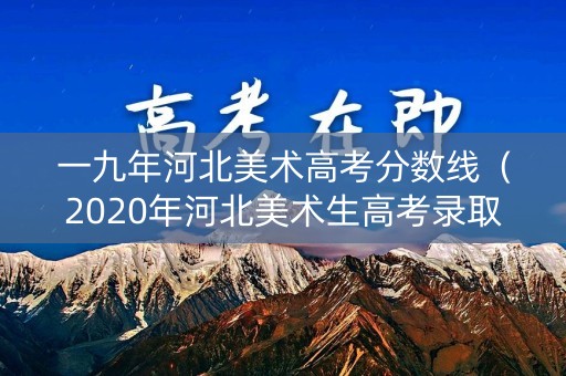 一九年河北美术高考分数线（2020年河北美术生高考录取分数线）