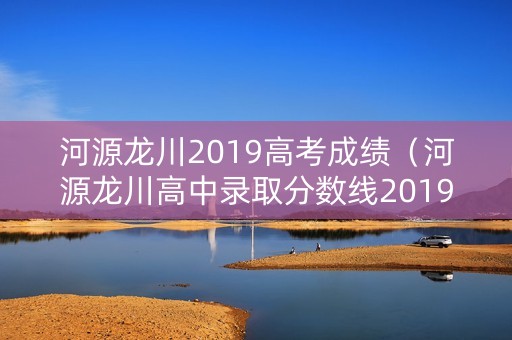 河源龙川2019高考成绩（河源龙川高中录取分数线2019）