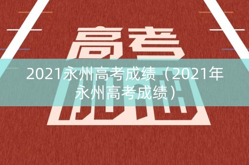 2021永州高考成绩（2021年永州高考成绩）