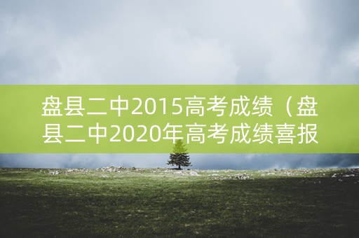 盘县二中2015高考成绩（盘县二中2020年高考成绩喜报）