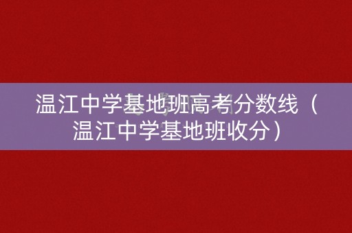 温江中学基地班高考分数线（温江中学基地班收分）