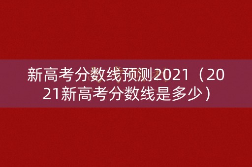 新高考分数线预测2021（2021新高考分数线是多少）