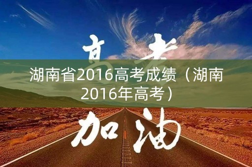 湖南省2016高考成绩（湖南2016年高考）