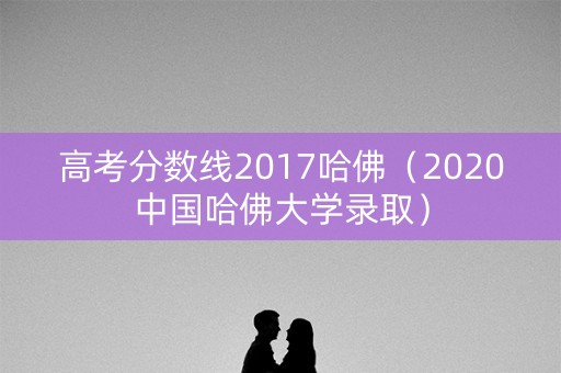 高考分数线2017哈佛（2020中国哈佛大学录取）